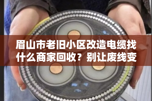 眉山市老旧小区改造电缆找什么商家回收?别让废线变废账 眉山市老旧小区改造电缆找什么商家回收?别让废线变废账