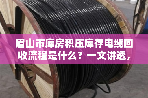 眉山市库房积压库存电缆回收流程是什么?一文讲透,避坑指南+真实案例 眉山市库房积压库存电缆回收流程是什么?一文讲透,避坑指南+真实案例