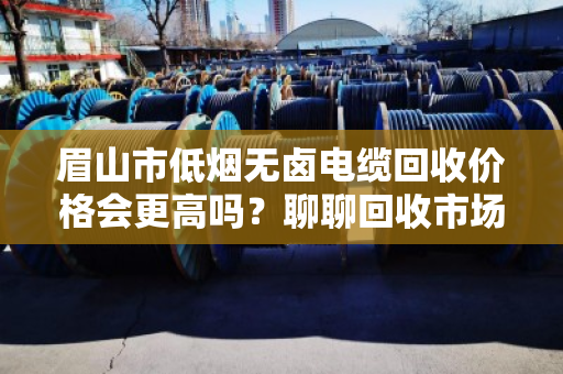 眉山市低烟无卤电缆回收价格会更高吗?聊聊回收市场里的门道 眉山市低烟无卤电缆回收价格会更高吗?聊聊回收市场里的门道