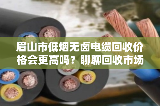 眉山市低烟无卤电缆回收价格会更高吗?聊聊回收市场里的门道 眉山市低烟无卤电缆回收价格会更高吗?聊聊回收市场里的门道