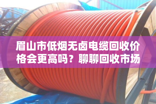 眉山市低烟无卤电缆回收价格会更高吗？聊聊回收市场里的门道