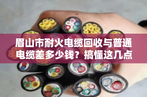 眉山市耐火电缆回收与普通电缆差多少钱?搞懂这几点,卖废线不再吃亏 眉山市耐火电缆回收与普通电缆差多少钱?搞懂这几点,卖废线不再吃亏