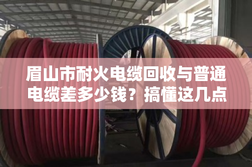眉山市耐火电缆回收与普通电缆差多少钱?搞懂这几点,卖废线不再吃亏 眉山市耐火电缆回收与普通电缆差多少钱?搞懂这几点,卖废线不再吃亏