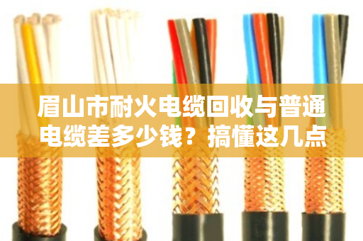 眉山市耐火电缆回收与普通电缆差多少钱？搞懂这几点，卖废线不再吃亏