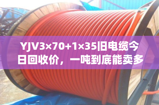 YJV3×70+1×35旧电缆今日回收价，一吨到底能卖多少钱？