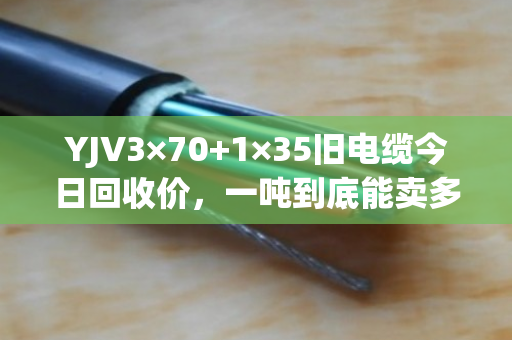 YJV3×70+1×35旧电缆今日回收价，一吨到底能卖多少钱？