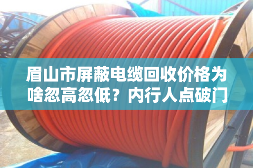 眉山市屏蔽电缆回收价格为啥忽高忽低？内行人点破门道，你卖亏了没？