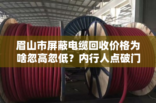 眉山市屏蔽电缆回收价格为啥忽高忽低？内行人点破门道，你卖亏了没？