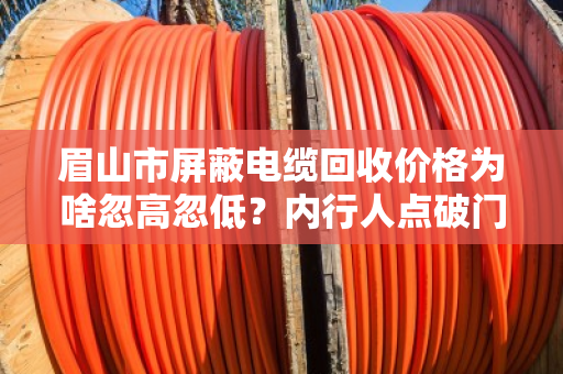 眉山市屏蔽电缆回收价格为啥忽高忽低？内行人点破门道，你卖亏了没？