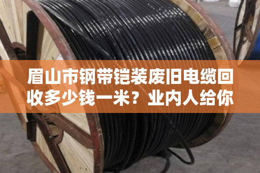 眉山市钢带铠装废旧电缆回收多少钱一米?业内人给你透个底 眉山市钢带铠装废旧电缆回收多少钱一米?业内人给你透个底