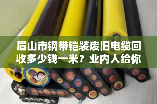 眉山市钢带铠装废旧电缆回收多少钱一米?业内人给你透个底 眉山市钢带铠装废旧电缆回收多少钱一米?业内人给你透个底