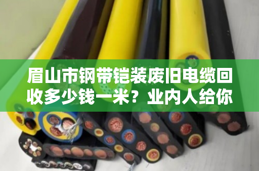 眉山市钢带铠装废旧电缆回收多少钱一米？业内人给你透个底