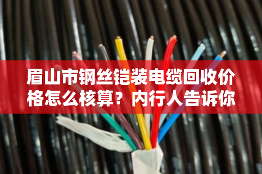 眉山市钢丝铠装电缆回收价格怎么核算?内行人告诉你门道 眉山市钢丝铠装电缆回收价格怎么核算?内行人告诉你门道