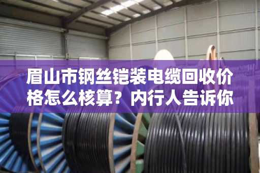 眉山市钢丝铠装电缆回收价格怎么核算？内行人告诉你门道