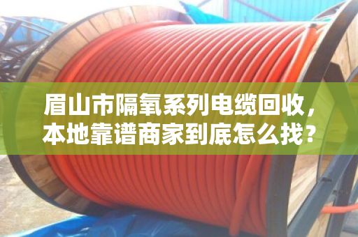 眉山市隔氧系列电缆回收，本地靠谱商家到底怎么找？泊祎回收给您交个实底