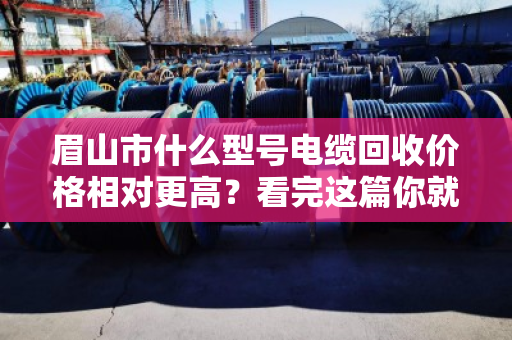 眉山市什么型号电缆回收价格相对更高?看完这篇你就门儿清 眉山市什么型号电缆回收价格相对更高?看完这篇你就门儿清