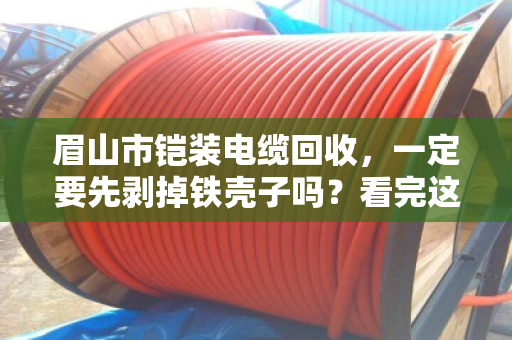 眉山市铠装电缆回收,一定要先剥掉铁壳子吗?看完这篇不再被坑 眉山市铠装电缆回收,一定要先剥掉铁壳子吗?看完这篇不再被坑
