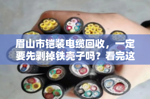 眉山市铠装电缆回收,一定要先剥掉铁壳子吗?看完这篇不再被坑 眉山市铠装电缆回收,一定要先剥掉铁壳子吗?看完这篇不再被坑