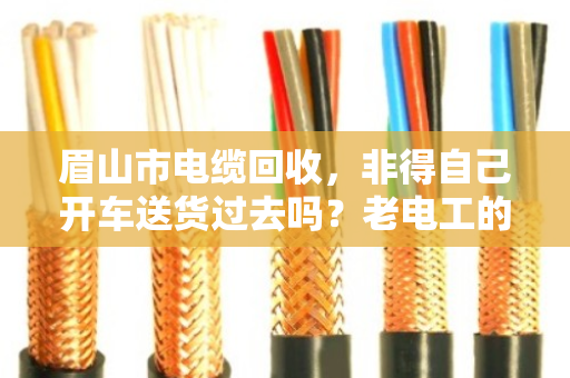 眉山市电缆回收,非得自己开车送货过去吗?老电工的真实经验告诉你 眉山市电缆回收,非得自己开车送货过去吗?老电工的真实经验告诉你