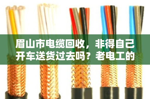 眉山市电缆回收,非得自己开车送货过去吗?老电工的真实经验告诉你 眉山市电缆回收,非得自己开车送货过去吗?老电工的真实经验告诉你