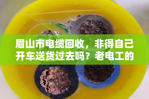 眉山市电缆回收，非得自己开车送货过去吗？老电工的真实经验告诉你