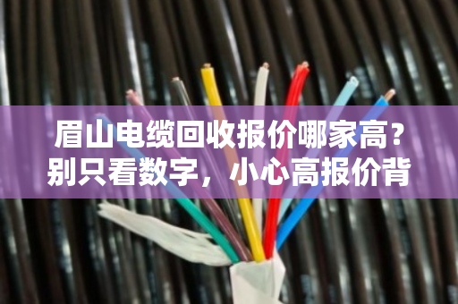 眉山电缆回收报价哪家高？别只看数字，小心高报价背后的坑