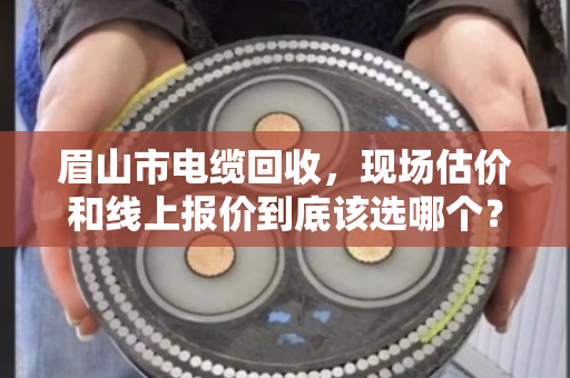 眉山市电缆回收，现场估价和线上报价到底该选哪个？