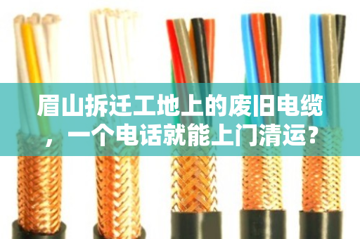眉山拆迁工地上的废旧电缆,一个电话就能上门清运?这些门道你得懂 眉山拆迁工地上的废旧电缆,一个电话就能上门清运?这些门道你得懂