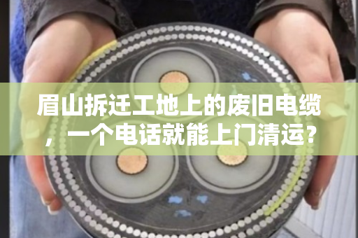 眉山拆迁工地上的废旧电缆,一个电话就能上门清运?这些门道你得懂 眉山拆迁工地上的废旧电缆,一个电话就能上门清运?这些门道你得懂