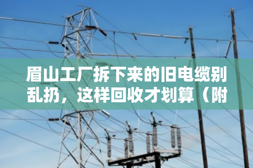 眉山工厂拆下来的旧电缆别乱扔,这样回收才划算(附真实案例) 眉山工厂拆下来的旧电缆别乱扔,这样回收才划算(附真实案例)