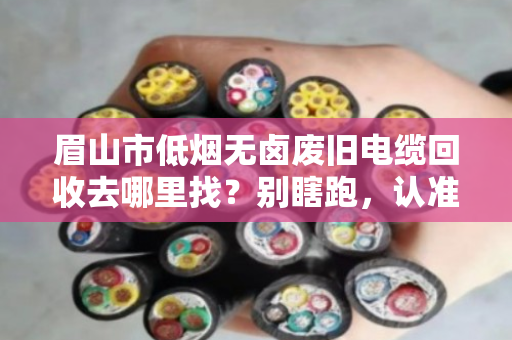 眉山市低烟无卤废旧电缆回收去哪里找?别瞎跑,认准正规渠道才省心 眉山市低烟无卤废旧电缆回收去哪里找?别瞎跑,认准正规渠道才省心