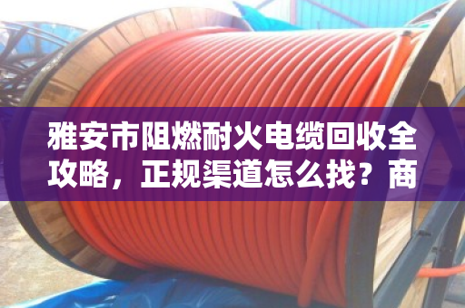雅安市阻燃耐火电缆回收全攻略,正规渠道怎么找?商家联系方式一文说透 雅安市阻燃耐火电缆回收全攻略,正规渠道怎么找?商家联系方式一文说透