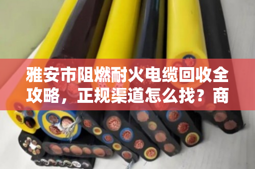 雅安市阻燃耐火电缆回收全攻略,正规渠道怎么找?商家联系方式一文说透 雅安市阻燃耐火电缆回收全攻略,正规渠道怎么找?商家联系方式一文说透