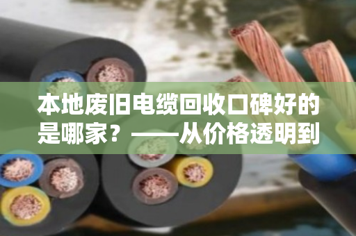 本地废旧电缆回收口碑好的是哪家?——从价格透明到服务规范教你如何避坑 本地废旧电缆回收口碑好的是哪家?——从价格透明到服务规范教你如何避坑