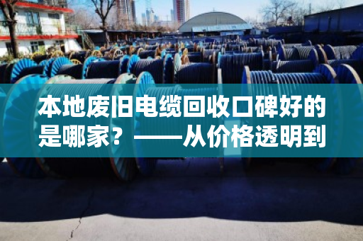 本地废旧电缆回收口碑好的是哪家?——从价格透明到服务规范教你如何避坑 本地废旧电缆回收口碑好的是哪家?——从价格透明到服务规范教你如何避坑