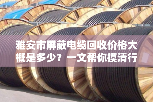 雅安市屏蔽电缆回收价格大概是多少?一文帮你摸清行情,卖得明白不踩坑 雅安市屏蔽电缆回收价格大概是多少?一文帮你摸清行情,卖得明白不踩坑