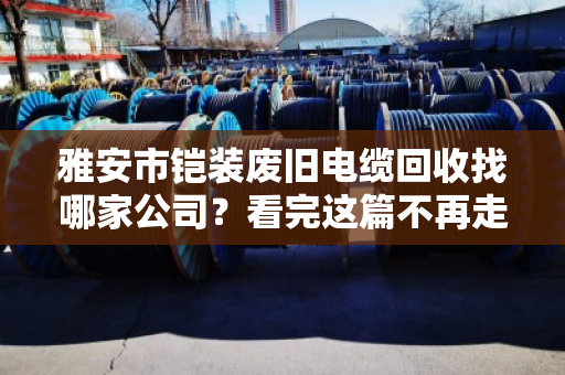 雅安市铠装废旧电缆回收找哪家公司?看完这篇不再走弯路 雅安市铠装废旧电缆回收找哪家公司?看完这篇不再走弯路