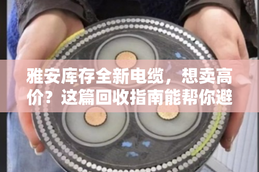 雅安库存全新电缆,想卖高价?这篇回收指南能帮你避开坑 雅安库存全新电缆,想卖高价?这篇回收指南能帮你避开坑