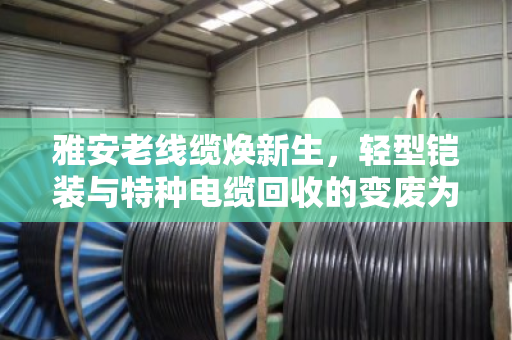 雅安老线缆焕新生，轻型铠装与特种电缆回收的变废为宝之道