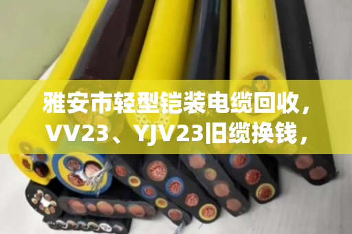 雅安市轻型铠装电缆回收,VV23、YJV23旧缆换钱,找对路子很重要 雅安市轻型铠装电缆回收,VV23、YJV23旧缆换钱,找对路子很重要
