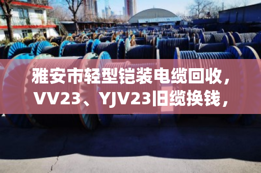 雅安市轻型铠装电缆回收，VV23、YJV23旧缆换钱，找对路子很重要
