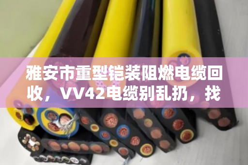 雅安市重型铠装阻燃电缆回收,VV42电缆别乱扔,找对路子才值钱 雅安市重型铠装阻燃电缆回收,VV42电缆别乱扔,找对路子才值钱