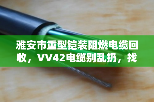 雅安市重型铠装阻燃电缆回收，VV42电缆别乱扔，找对路子才值钱