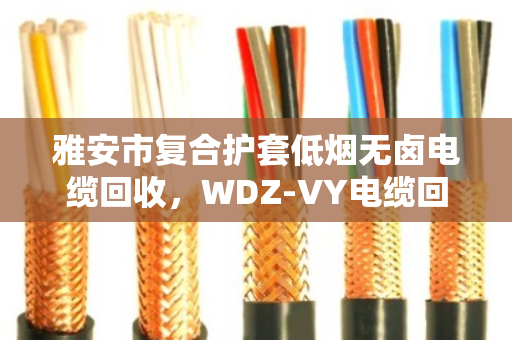 雅安市复合护套低烟无卤电缆回收,WDZ‑VY电缆回收,找对路子比啥都强 雅安市复合护套低烟无卤电缆回收,WDZ‑VY电缆回收,找对路子比啥都强