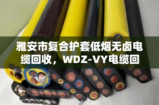 雅安市复合护套低烟无卤电缆回收，WDZ‑VY电缆回收，找对路子比啥都强