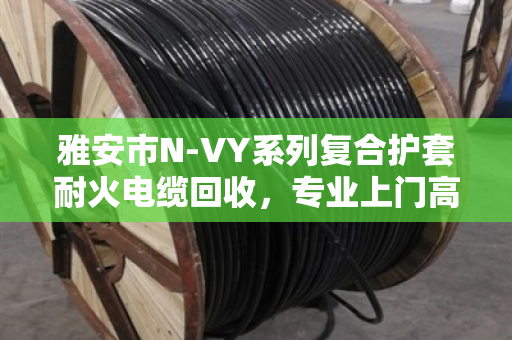 雅安市N-VY系列复合护套耐火电缆回收,专业上门高价变现,这些门道你知道吗? 雅安市N-VY系列复合护套耐火电缆回收,专业上门高价变现,这些门道你知道吗?