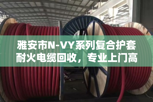 雅安市N-VY系列复合护套耐火电缆回收，专业上门高价变现，这些门道你知道吗？