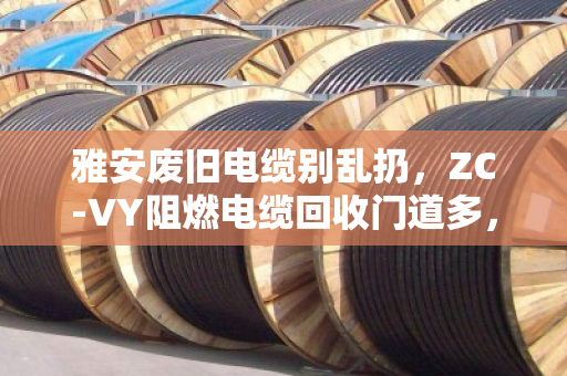 雅安废旧电缆别乱扔,ZC-VY阻燃电缆回收门道多,泊祎回收帮你省心变现 雅安废旧电缆别乱扔,ZC-VY阻燃电缆回收门道多,泊祎回收帮你省心变现