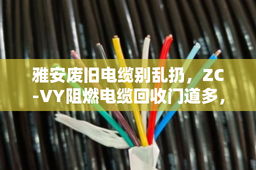 雅安废旧电缆别乱扔，ZC-VY阻燃电缆回收门道多，泊祎回收帮你省心变现