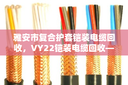 雅安市复合护套铠装电缆回收,VY22铠装电缆回收—废线变钱的靠谱门道 雅安市复合护套铠装电缆回收,VY22铠装电缆回收—废线变钱的靠谱门道